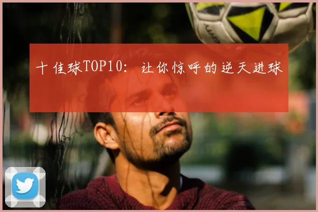 十佳球TOP10：让你惊呼的逆天进球
