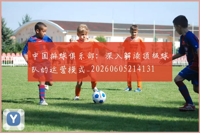 中国排球俱乐部:深入解读顶级球队的运营模式_20260605214131