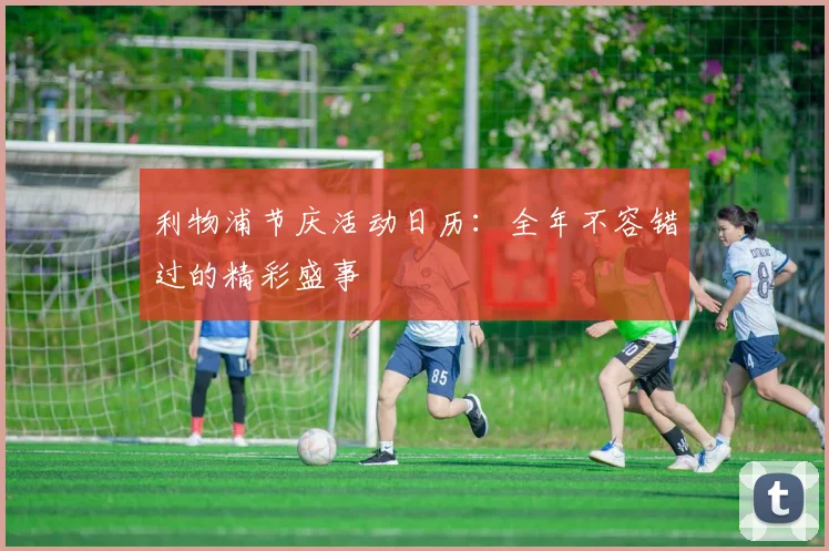 利物浦节庆活动日历：全年不容错过的精彩盛事