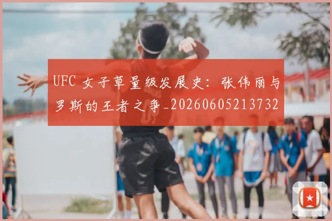 UFC 女子草量级发展史:张伟丽与罗斯的王者之争_20260605213732