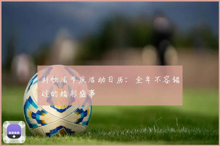 利物浦节庆活动日历：全年不容错过的精彩盛事