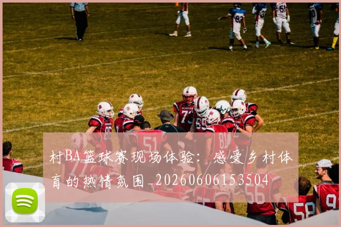 村BA篮球赛现场体验：感受乡村体育的热情氛围_20260606153504