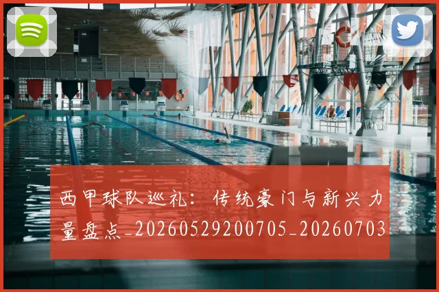 西甲球队巡礼:传统豪门与新兴力量盘点_20260529200705_20260703181909
