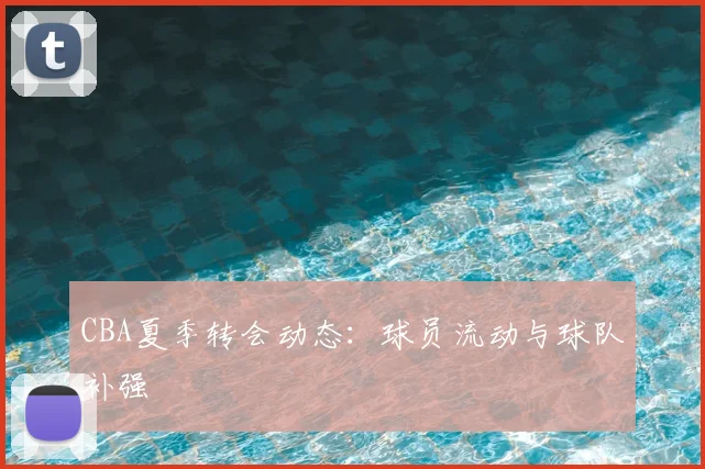 CBA夏季转会动态：球员流动与球队补强