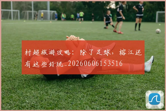 村超旅游攻略：除了足球，榕江还有这些好玩_20260606153516