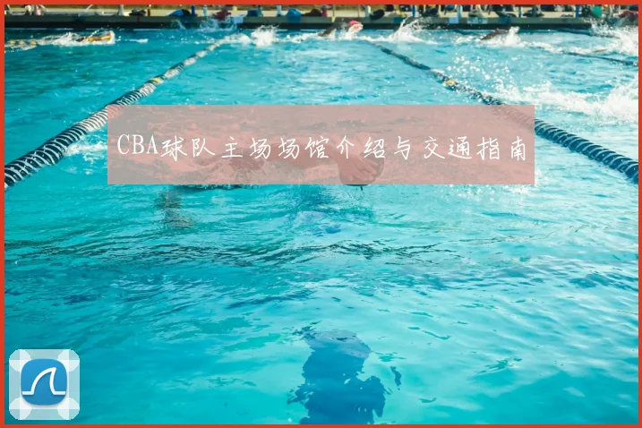 CBA球队主场场馆介绍与交通指南