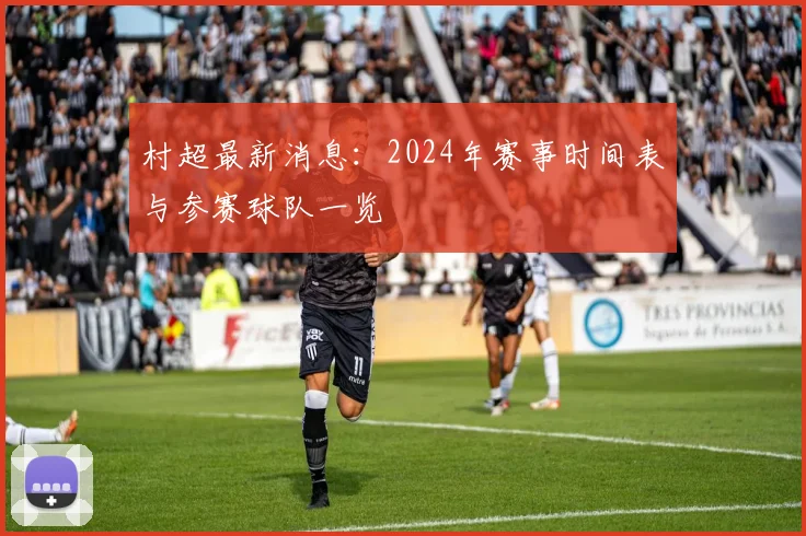 村超最新消息：2024年赛事时间表与参赛球队一览