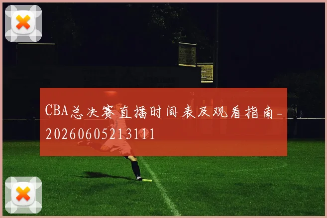 CBA总决赛直播时间表及观看指南_20260605213111