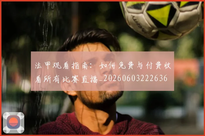 法甲观看指南：如何免费与付费收看所有比赛直播_20260603222636