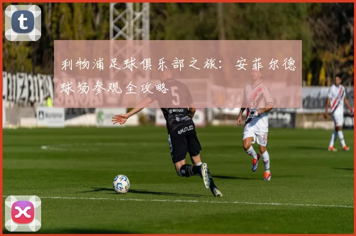 利物浦足球俱乐部之旅：安菲尔德球场参观全攻略