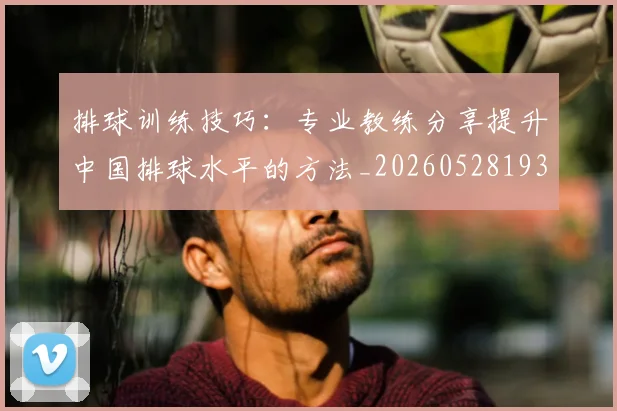 排球训练技巧:专业教练分享提升中国排球水平的方法_20260528193035