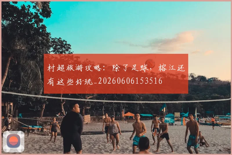 村超旅游攻略：除了足球，榕江还有这些好玩_20260606153516