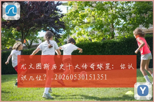 尤文图斯历史十大传奇球星:你认识几位?_20260530151351