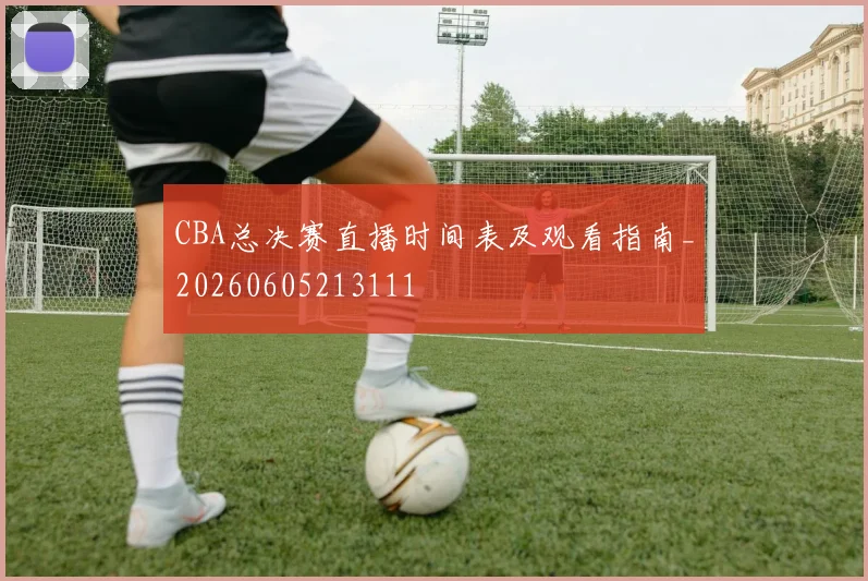 CBA总决赛直播时间表及观看指南_20260605213111