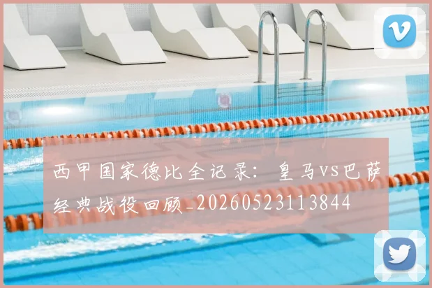 西甲国家德比全记录:皇马vs巴萨经典战役回顾_20260523113844