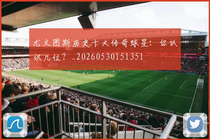尤文图斯历史十大传奇球星：你认识几位？_20260530151351