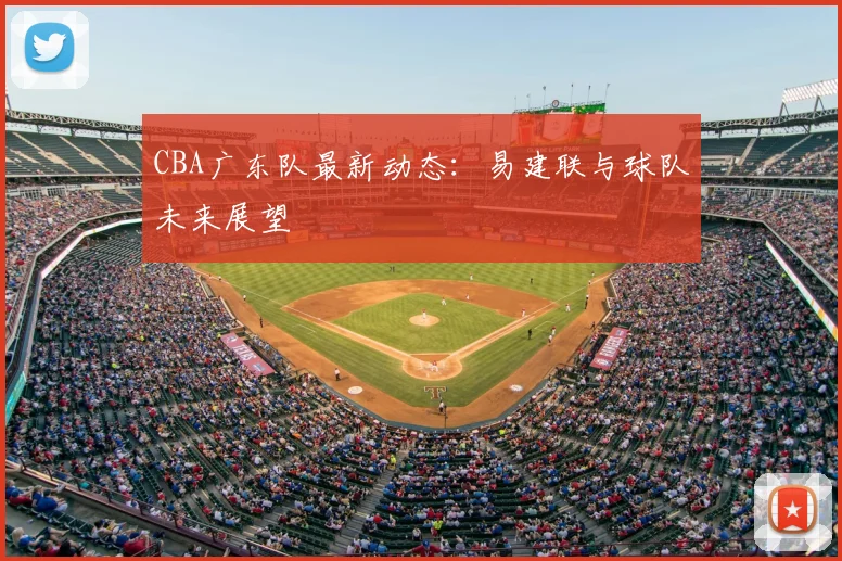 CBA广东队最新动态:易建联与球队未来展望