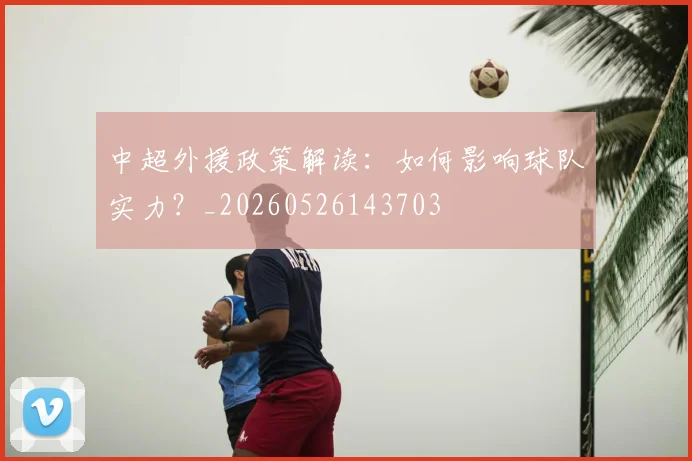 中超外援政策解读：如何影响球队实力？_20260526143703