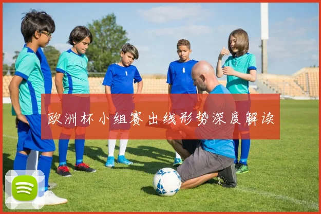 欧洲杯小组赛出线形势深度解读