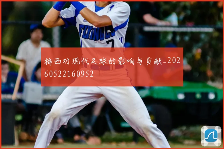 梅西对现代足球的影响与贡献_20260522160952