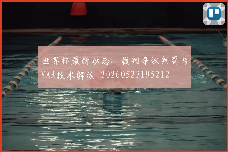 世界杯最新动态：裁判争议判罚与VAR技术解读_20260523195212