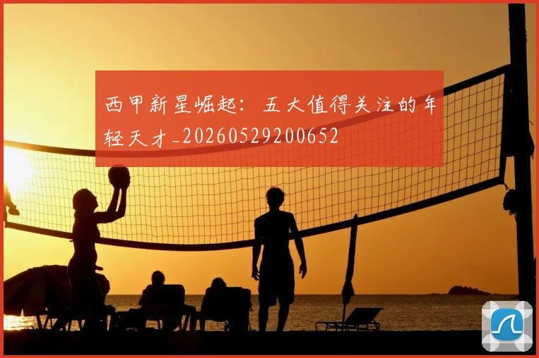 西甲新星崛起：五大值得关注的年轻天才_20260529200652