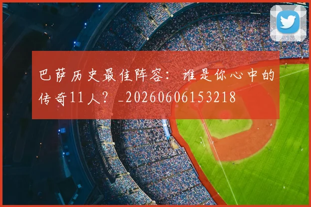 巴萨历史最佳阵容：谁是你心中的传奇11人？_20260606153218