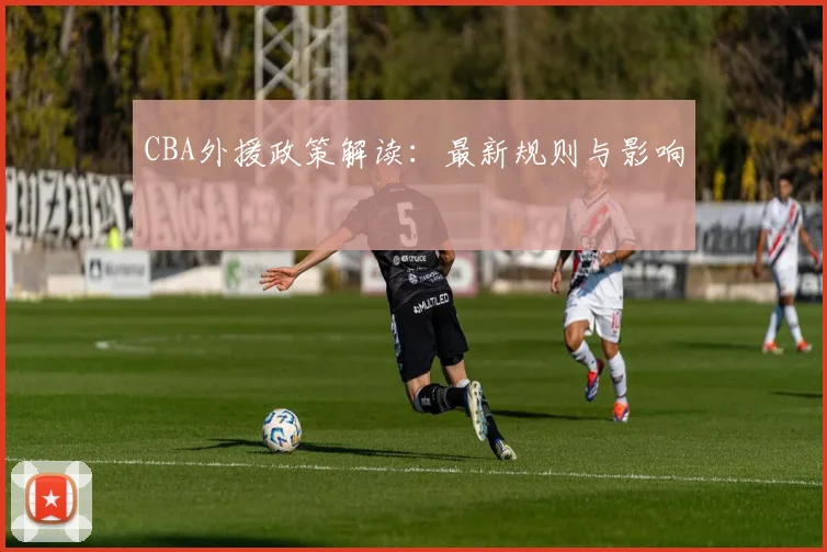 CBA外援政策解读:最新规则与影响