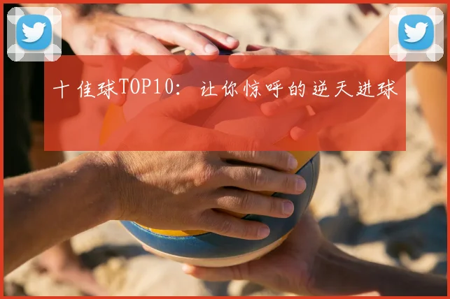 十佳球TOP10:让你惊呼的逆天进球
