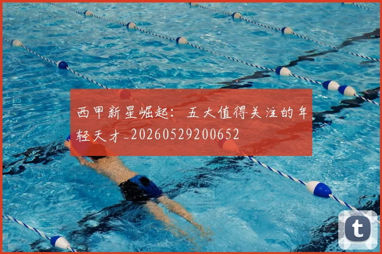 西甲新星崛起：五大值得关注的年轻天才_20260529200652