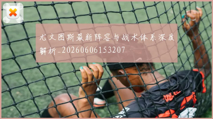 尤文图斯最新阵容与战术体系深度解析_20260606153207