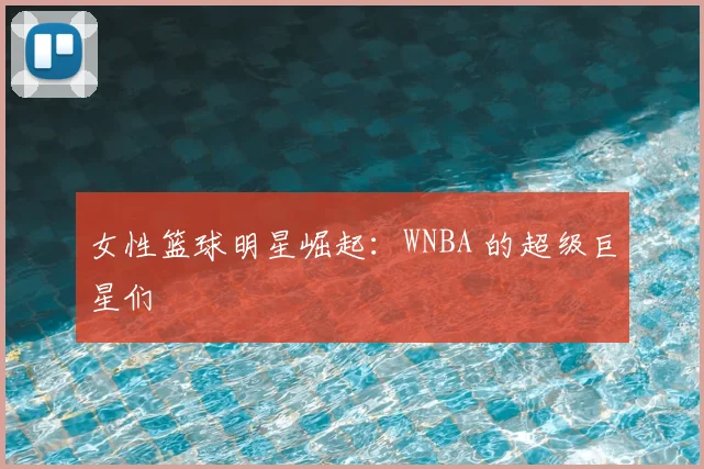 女性篮球明星崛起：WNBA 的超级巨星们