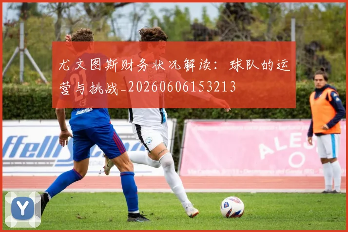 尤文图斯财务状况解读：球队的运营与挑战_20260606153213