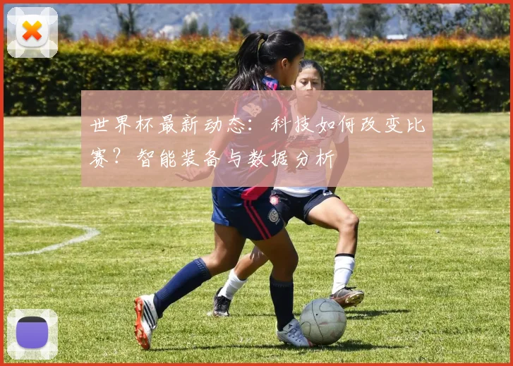 世界杯最新动态：科技如何改变比赛？智能装备与数据分析