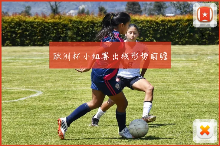 欧洲杯小组赛出线形势前瞻