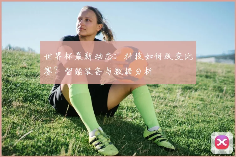 世界杯最新动态：科技如何改变比赛？智能装备与数据分析