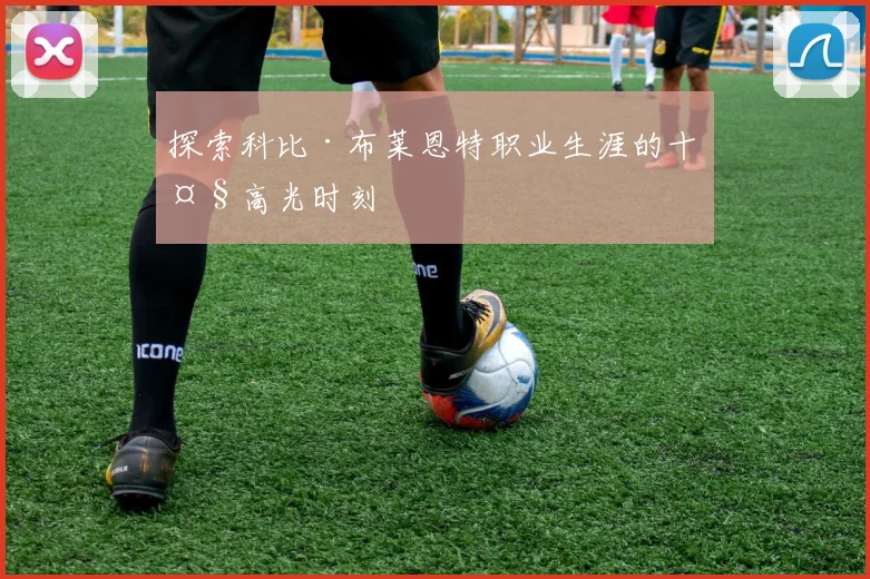 探索科比·布莱恩特职业生涯的十大高光时刻