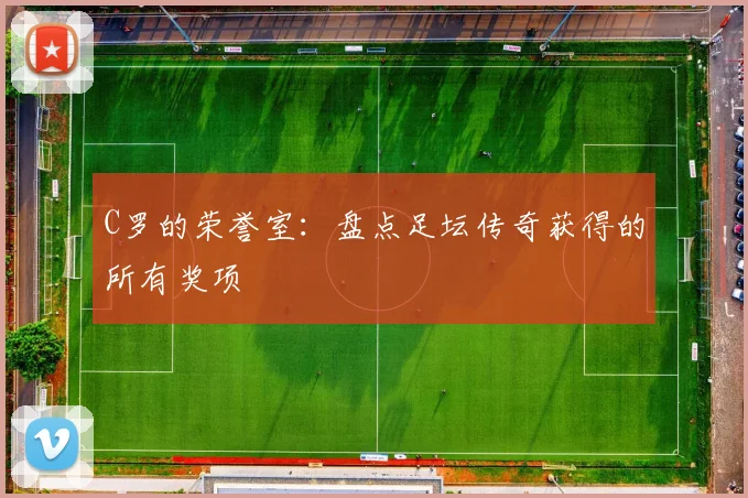 C罗的荣誉室:盘点足坛传奇获得的所有奖项