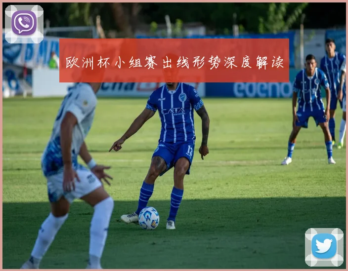 欧洲杯小组赛出线形势深度解读