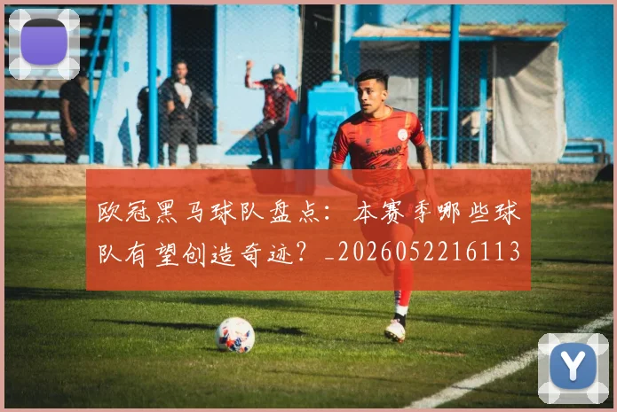 欧冠黑马球队盘点:本赛季哪些球队有望创造奇迹?_20260522161138
