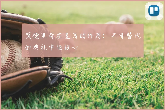 莫德里奇在皇马的作用:不可替代的典礼中场核心