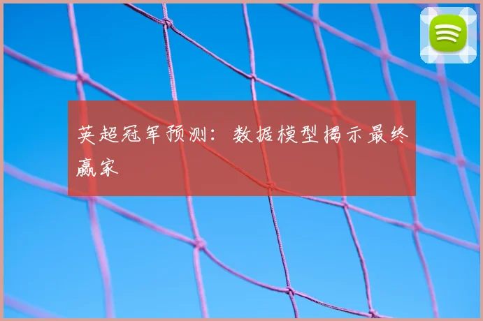 英超冠军预测：数据模型揭示最终赢家