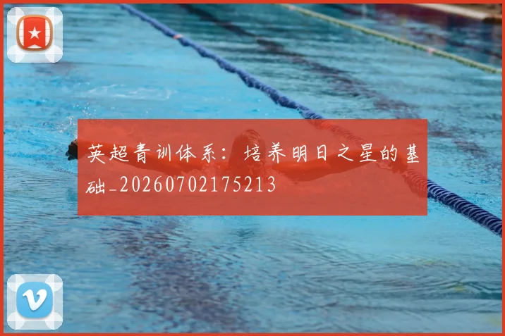 英超青训体系：培养明日之星的基础_20260702175213